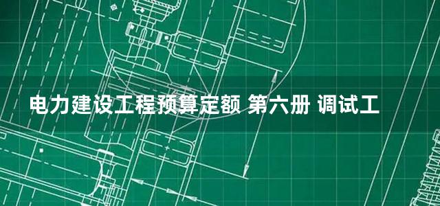 电力建设工程预算定额 第六册 调试工程 (2006)